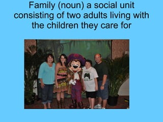 Family (noun) a social unit consisting of two adults living with the children they care for 