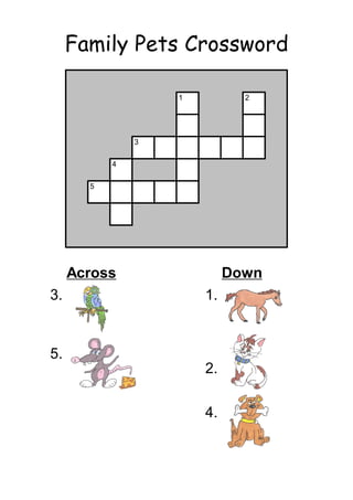 Family Pets Crossword

                    1         2




              3

          4

      5




   Across                  Down
3. you can train        1. you would
   these birds to          need a stable
   talk                    for one of
                           these
5. we say quot;as
   quiet as a           2. said to have
   _______quot;                nine lives
                        4. your faithful
                           friend