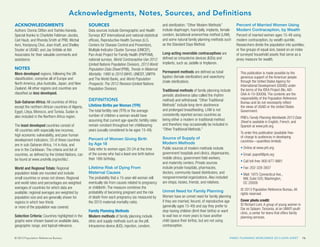 Acknowledgments, Notes, Sources, and Definitions
ACKNOWLEDGMENTS

SOURCES

Authors: Donna Clifton and Toshiko Kaneda.
Special thanks to Charlotte Feldman-Jacobs,
Carl Haub, and Rhonda Smith at PRB; Michal
Avni, Yoonjoung Choi, Joan Kraft, and Shelley
Snyder at USAID; and Jay Gribble at Abt
Associates for their valuable comments and
assistance.

Data sources include Demographic and Health
Surveys (ICF International and national statistical
offices), Reproductive Health Surveys (U.S.
Centers for Disease Control and Prevention),
Multiple Indicator Cluster Surveys (UNICEF),
Pan-Arab Project for Family Health (PAPFAM),
national surveys, World Contraceptive Use 2012
(United Nations Population Division), 2013 World
Population Data Sheet (PRB), Trends in Maternal
Mortality: 1990 to 2010 (WHO, UNICEF, UNFPA
and The World Bank), and World Population
Prospects: The 2012 Revision (United Nations
Population Division).

NOTES
More developed regions, following the UN
classification, comprise all of Europe and
North America, plus Australia, Japan, and New
Zealand. All other regions and countries are
classified as less developed.
Sub-Saharan Africa: All countries of Africa
except the northern African countries of Algeria,
Egypt, Libya, Morocco, and Tunisia. Sudan is
also included in the Northern Africa region.
The least developed countries consist of
48 countries with especially low incomes,
high economic vulnerability, and poor human
development indicators; 33 of these countries
are in sub-Saharan Africa, 14 in Asia, and
one in the Caribbean. The criteria and list of
countries, as defined by the United Nations, can
be found at www.unohrlls.org/en/ldc/.
World and Regional Totals: Regional
population totals are rounded and include
small countries or areas not shown. Regional
and world rates and percentages are weighted
averages of countries for which data are
available; regional averages are weighted by
population size and are generally shown for
regions in which two-thirds
or more of the population was covered.
Selection Criteria: Countries highlighted in the
graphs were chosen based on available data,
geographic range, and topical relevance.
© 2013 Population Reference Bureau

DEFINITIONS

Lifetime Births per Woman (TFR)
The total fertility rate (TFR) or the average
number of children a woman would have
assuming that current age-specific fertility rates
remain constant throughout her childbearing
years (usually considered to be ages 15-49).
Percent of Women Giving Birth
by Age 18
Data refer to women ages 20-24 at the time
of the survey who had a least one birth before
their 18th birthday.
Lifetime Risk of Dying From
Maternal Causes
The probability that a 15-year-old woman will
eventually die from causes related to pregnancy
or childbirth. The measure combines the
probability of becoming pregnant and the risk
of death from each pregnancy (as measured by
the 2010 maternal mortality ratio).
Family Planning Methods
Modern methods of family planning include
clinic and supply methods such as the pill,
intrauterine device (IUD), injection, condom,


and sterilization. “Other Modern Methods”
include diaphragm, foam/jelly, implants, female
condom, lactational amenorrhea method (LAM),
and some natural family planning methods such
as the Standard Days Method.
Long-acting reversible contraceptives are
defined as intrauterine devices (IUDs) and
implants, such as Jadelle or Implanon.
Permanent methods are defined as tubal
ligation (female sterilization) and vasectomy
(male sterilization).
Traditional methods of family planning include
periodic abstinence (also called the rhythm
method) and withdrawal. “Other Traditional
Methods” include long-term abstinence
and prolonged breastfeeding. LAM is not
consistently reported across countries as
being either a modern or traditional method
and therefore may occasionally be included in
“Other Traditional Methods.”
Source of Supply of
Modern Methods
Public sources of modern methods include
government hospitals and clinics, dispensaries,
mobile clinics, government field workers,
and maternity centers. Private sources
include private hospitals, pharmacies,
doctors, community-based distributors, and
nongovernmental organizations. Also included
are shops, kiosks, friends, and relatives.
Unmet Need for Family Planning
Women have an unmet need for family planning
if they are married, fecund, of reproductive age
(generally ages 15-49) and say they prefer to
stop having children (limit their births) or want
to wait two or more years to have another
child (space their births), but are not using
contraception.

Percent of Married Women Using
Modern Contraception, by Wealth
Percent of married women ages 15-49 using
modern contraception, by wealth quintile.
Researchers divide the population into quintiles,
or five groups of equal size, based on an index
of surveyed household assets that serve as a
proxy measure for wealth.
This publication is made possible by the
generous support of the American people
through the United States Agency for
International Development (USAID) under
the terms of the IDEA Project (No. AIDOAA-A-10-00009). The contents are the
responsibility of the Population Reference
Bureau and do not necessarily reflect
the views of USAID or the United States
Government.
PRB’s Family Planning Worldwide 2013 Data
Sheet is available in English, French, and
Spanish at www.prb.org.
To order this publication (available freeof-charge to audiences in developing
countries—quantities limited):
• Online at www.prb.org
• Email: popref@prb.org
• Call toll-free: 800-877-9881
• Fax: 202-328-3937
• Mail: 1875 Connecticut Ave.,
NW, Suite 520, Washington,
DC 20009
© 2013 Population Reference Bureau. All
rights reserved.
Cover photo credit:
© Richard Lord. A group of young women in
Dar es Salaam, Tanzania, at an UMATI youth
clinic, a center for teens that offers family
planning services.

FAMILY PLANNING WORLDWIDE 2013 DATA SHEET

16

 