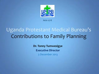 Acts 1:7-8

Uganda Protestant Medical Bureau’s
Contributions to Family Planning
Dr. Tonny Tumwesigye
Executive Director
3 December 2013

 