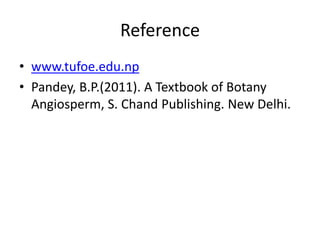 Reference
• www.tufoe.edu.np
• Pandey, B.P.(2011). A Textbook of Botany
Angiosperm, S. Chand Publishing. New Delhi.
 