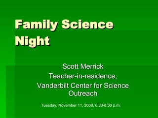 Family Science Night Scott Merrick Teacher-in-residence, Vanderbilt Center for Science Outreach Tuesday, November 11, 2008, 6:30-8:30 p.m. 