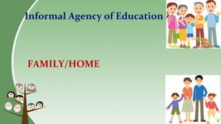 Informal Agency of Education
FAMILY/HOME
 