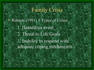 Family Crisis Roberts (1991) 3 Types of Crises  Hazardous event 2. Threat to Life Goals 3. Inability to respond with adequate coping mechanisms 