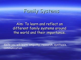 Family Systems Aim: To learn and reflect on different family systems around the world and their importance. Skills you will learn: empathy, research, synthesis, communication. 
