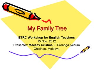 My Family Tree
   ETRC Workshop for English Teachers
               15 Nov. 2012
Presenter: Macaev Cristina, I. Creanga lyceum
             Chisinau, Moldova
 