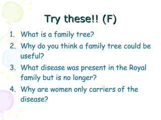 Try these!! (F) What is a family tree? Why do you think a family tree could be useful? What disease was present in the Royal family but is no longer? Why are women only carriers of the disease? 