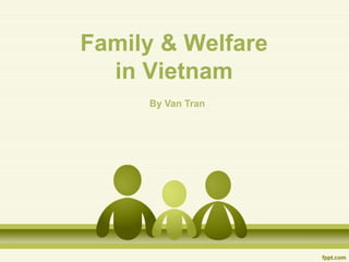 Family & Welfare
in Vietnam
By Van Tran
 