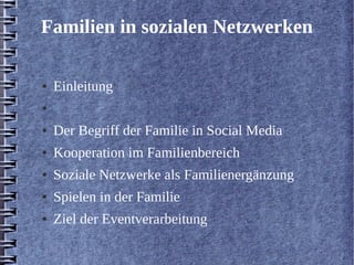Familien in sozialen Netzwerken 
● Einleitung 
● 
● Der Begriff der Familie in Social Media 
● Kooperation im Familienbereich 
● Soziale Netzwerke als Familienergänzung 
● Spielen in der Familie 
● Ziel der Eventverarbeitung 
 