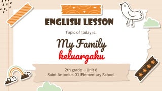 English Lesson
2th grade – Unit 6
Saint Antonius 01 Elementary School
Topic of today is:
My Family
keluargaku
 