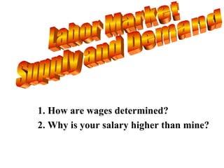 Labor Market Supply and Demand 1. How are wages determined? 2. Why is your salary higher than mine?  