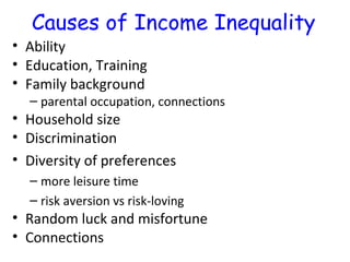 Causes of Income Inequality Ability Education, Training Family background parental occupation, connections Household size Discrimination Diversity of preferences more leisure time risk aversion vs risk-loving Random luck and misfortune Connections 