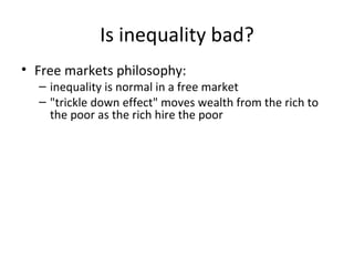 Is inequality bad? Free markets philosophy:  inequality is normal in a free market "trickle down effect" moves wealth from the rich to the poor as the rich hire the poor 
