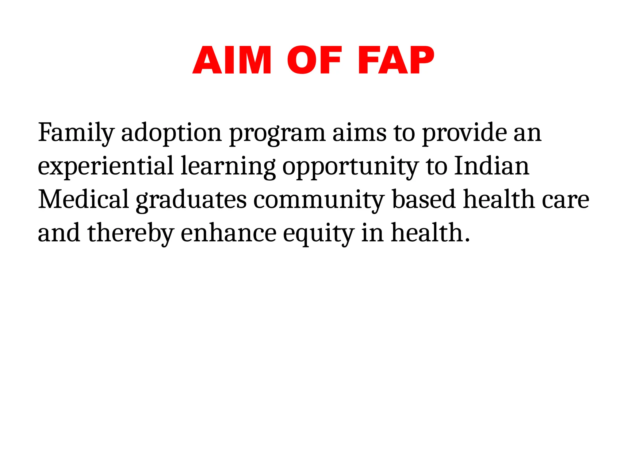 AIM OF FAP
Family adoption program aims to provide an
experiential learning opportunity to Indian
Medical graduates community based health care
and thereby enhance equity in health.
 
