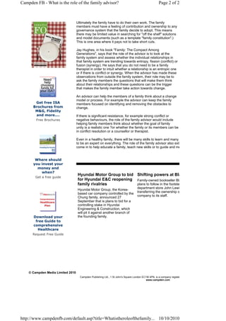 Campden FB - What is the role of the family advisor?                                                 Page 2 of 2



                                   Ultimately the family have to do their own work. The family
                                   members must have a feeling of contribution and ownership to any
                                   governance system that the family decide to adopt. This means
                                   there may be limited value in searching for "off the shelf" solutions
                                   and model documents (such as a template "family constitution".)
                                   This is one area where it pays not to take short cuts.

                                   Jay Hughes, in his book "Family: The Compact Among
                                   Generations", says that the role of the advisor is to look at the
                                   family system and assess whether the individual relationships in
                                   that family system are trending towards entropy, fission (conflict) or
                                   fusion (synergy). He says that you do not need to be a family
                                   therapist in order to intuit whether a relationship is an entropic one
                                   or if there is conflict or synergy. When the advisor has made these
                                   observations from outside the family system, their role may be to
                                   ask the family members the questions that will make them think
                                   about their relationships and these questions can be the trigger
                                   that makes the family member take action towards change.

                                   An advisor can help the members of a family think about a change
                                   model or process. For example the advisor can keep the family
       Get free ISA                members focused on identifying and removing the obstacles to
      Brochures from               change.
       M&G, Fidelity
       and more....                If there is significant resistance, for example strong conflict or
        Free Brochures             negative behaviours, the role of the family advisor would include
                                   helping family members think about whether the goal of family
                                   unity is a realistic one ?or whether the family or its members can be
                                   in conflict resolution or a counsellor or therapist.

                                   Even in a healthy family, there will be many skills to learn and many
                                   to be an expert on everything. The role of the family advisor also exte
                                   come in to help educate a family, teach new skills or to guide and me


       Where should
      you invest your
        money and
          when?
                                   Hyundai Motor Group to bid Shifting powers at Bla
       Get a free guide
                                   for Hyundai E&C reopening Family-owned bookseller Bla
                                   family rivalries           plans to follow in the footste
                                                                                   department store John Lewi
                                   Hyundai Motor Group, the Korea-
                                   based car company controlled by the             transferring the ownership o
                                   Chung family, announced 27                      company to its staff.
                                   September that is plans to bid for a
                                   controlling stake in Hyundai
                                   Engineering & Construction, which
                                   will pit it against another branch of
      Download your                the founding family.
       free Guide to
      comprehensive
        Healthcare
      Request Free Guide




    © Campden Media Limited 2010
                                     Campden Publishing Ltd., 1 St John's Square London EC1M 4PN, is a company registe
                                                                                           www.campden.com




http://www.campdenfb.com/default.asp?title=Whatistheroleofthefamily... 10/10/2010
 