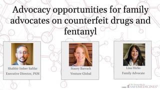Advocacy opportunities for family
advocates on counterfeit drugs and
fentanyl
Shabbir Imber Safdar
Executive Director, PSM
Stacey Barrack
Venture Global
Lisa Hicks
Family Advocate
 