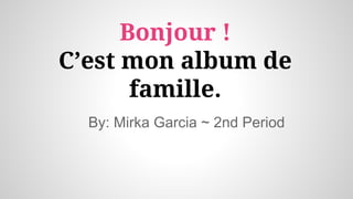 Bonjour !
C’est mon album de
famille.
By: Mirka Garcia ~ 2nd Period

 