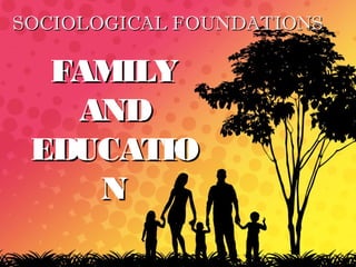 SOCIOLOGICAL FOUNDATIONSSOCIOLOGICAL FOUNDATIONS
FAMILYFAMILY
ANDAND
EDUCATIOEDUCATIO
NN
 