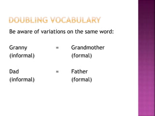 Be aware of variations on the same word:
Granny = Grandmother
(informal) (formal)
Dad = Father
(informal) (formal)
 