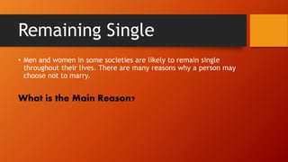 Remaining Single
• Men and women in some societies are likely to remain single
throughout their lives. There are many reasons why a person may
choose not to marry.
What is the Main Reason?
 