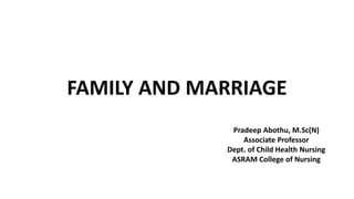 FAMILY AND MARRIAGE
Pradeep Abothu, M.Sc(N)
Associate Professor
Dept. of Child Health Nursing
ASRAM College of Nursing
 