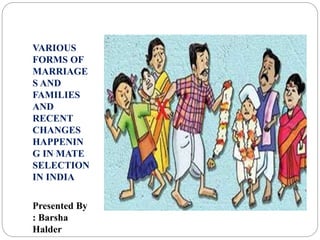 VARIOUS
FORMS OF
MARRIAGE
S AND
FAMILIES
AND
RECENT
CHANGES
HAPPENIN
G IN MATE
SELECTION
IN INDIA
Presented By
: Barsha
Halder
 