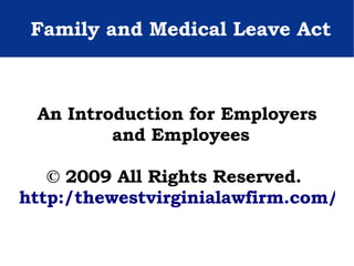 Family and Medical Leave Act An Introduction for Employers and Employees © 2009 All Rights Reserved.  http:/thewestvirginialawfirm.com/ 