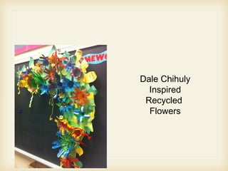 Dale Chihuly
Inspired
Recycled
Flowers
 