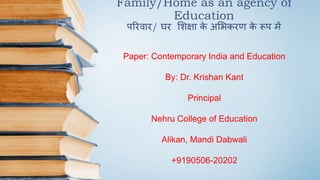 Family/Home as an agency of
Education
परिवाि/ घि शिक्षा क
े अशिकिण क
े रूप में
Paper: Contemporary India and Education
By: Dr. Krishan Kant
Principal
Nehru College of Education
Alikan, Mandi Dabwali
+9190506-20202
 