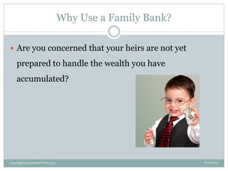 Why Use a Family Bank?
8/21/2013Copyright 2013, InKnowVision, LLC
 Are you concerned that your heirs are not yet
prepared to handle the wealth you have
accumulated?
 