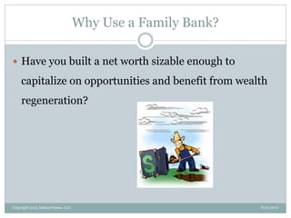 Why Use a Family Bank?
8/21/2013Copyright 2013, InKnowVision, LLC
 Have you built a net worth sizable enough to
capitalize on opportunities and benefit from wealth
regeneration?
 