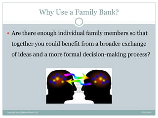 Why Use a Family Bank?
8/21/2013Copyright 2013, InKnowVision, LLC
 Are there enough individual family members so that
together you could benefit from a broader exchange
of ideas and a more formal decision-making process?
 