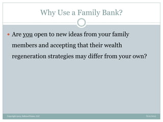 Why Use a Family Bank?
8/21/2013Copyright 2013, InKnowVision, LLC
 Are you open to new ideas from your family
members and accepting that their wealth
regeneration strategies may differ from your own?
 