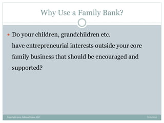 Why Use a Family Bank?
8/21/2013Copyright 2013, InKnowVision, LLC
 Do your children, grandchildren etc.
have entrepreneurial interests outside your core
family business that should be encouraged and
supported?
 