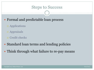Steps to Success
8/21/2013Copyright 2013, InKnowVision, LLC
 Formal and predictable loan process
 Applications
 Appraisals
 Credit checks
 Standard loan terms and lending policies
 Think through what failure to re-pay means
 