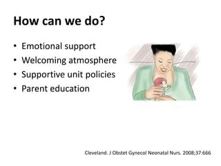 How can we do?
• Emotional support
• Welcoming atmosphere
• Supportive unit policies
• Parent education
Cleveland. J Obstet Gynecol Neonatal Nurs. 2008;37:666
 