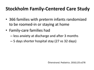 Stockholm Family-Centered Care Study
• 366 families with preterm infants randomized
to be roomed-in or staying at home
• Family-care families had
– less anxiety at discharge and after 3 months
– 5 days shorter hospital stay (27 vs 32 days)
Örtenstrand. Pediatrics. 2010;125:e278
 