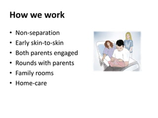 How we work
• Non-separation
• Early skin-to-skin
• Both parents engaged
• Rounds with parents
• Family rooms
• Home-care
 