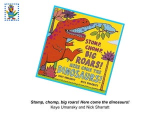 Stomp, chomp, big roars! Here come the dinosaurs! Kaye Umansky and Nick Sharratt 
