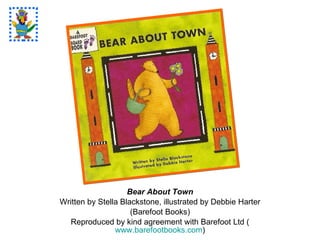 Bear About Town Written by Stella Blackstone, illustrated by Debbie Harter (Barefoot Books) Reproduced by kind agreement with Barefoot Ltd ( www.barefootbooks.com ) 