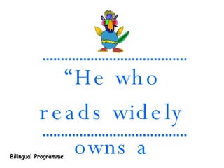“ He who reads widely owns a gifted pen” Chinese saying Bilingual Programme 