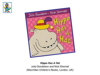 Hippo Has A Hat Julia Donaldson and Nick Sharratt (Macmillan Children’s Books, London, UK) 