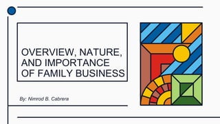 OVERVIEW, NATURE,
AND IMPORTANCE
OF FAMILY BUSINESS
By: Nimrod B. Cabrera
 