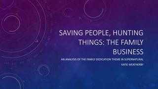 SAVING PEOPLE, HUNTING
THINGS: THE FAMILY
BUSINESS
AN ANALYSIS OF THE FAMILY DEDICATION THEME IN SUPERNATURAL
KATIE WEATHERBY
 