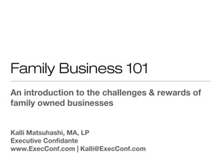 Family Business 101
An introduction to the challenges & rewards of
family owned businesses


Kalli Matsuhashi, MA, LP
Executive Confidante
www.ExecConf.com | Kalli@ExecConf.com
 