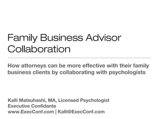 Family Business Advisor
Collaboration
How attorneys can be more effective with their family
business clients by collaborating with psychologists




Kalli Matsuhashi, MA, Licensed Psychologist
Executive Confidante
www.ExecConf.com | Kalli@ExecConf.com
 
