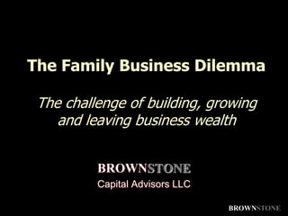 The Family Business DilemmaThe challenge of building, growing and leaving business wealth BROWNSTONE Capital Advisors LLC BROWNSTONE 