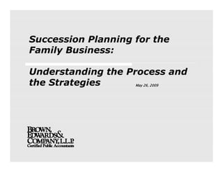 Succession Planning for the
Family Business:

Understanding the Process and
the Strategies      May 26, 2009
 