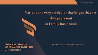 Various and very particular challenges that are
always present
in Family Businesses
Silvan Mifsud, Chairperson Family Business Committee
THE MALTA CHAMBER
OF COMMERCE, ENTERPRISE
AND INDUSTRY
 