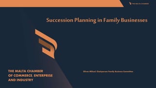 Succession Planning in Family Businesses
Silvan Mifsud, Chairperson Family Business Committee
THE MALTA CHAMBER
OF COMMERCE, ENTERPRISE
AND INDUSTRY
 